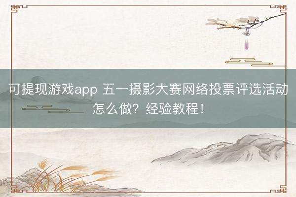 可提现游戏app 五一摄影大赛网络投票评选活动怎么做？经验教程！