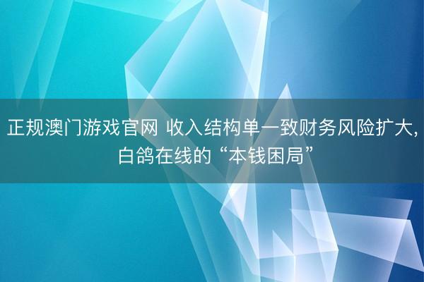 正规澳门游戏官网 收入结构单一致财务风险扩大, 白鸽在线的 “本钱困局”