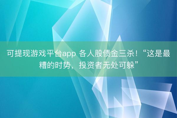 可提现游戏平台app 各人股债金三杀！“这是最糟的时势，投资者无处可躲”