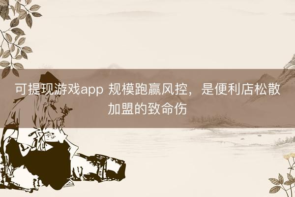 可提现游戏app 规模跑赢风控，是便利店松散加盟的致命伤
