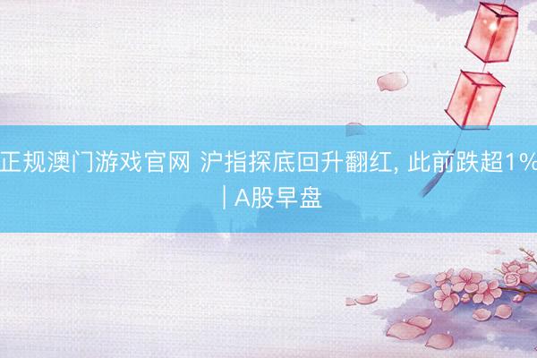 正规澳门游戏官网 沪指探底回升翻红, 此前跌超1% | A股早盘