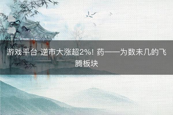 游戏平台 逆市大涨超2%! 药——为数未几的飞腾板块