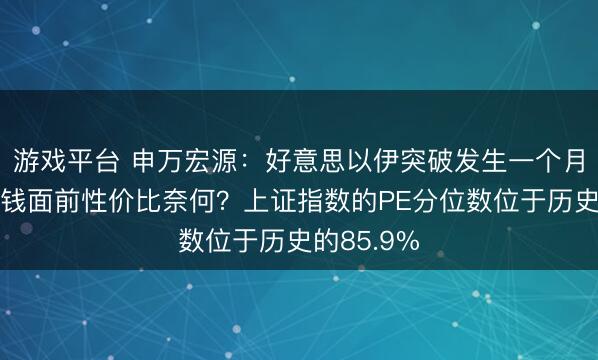 游戏平台 申万宏源：好意思以伊突破发生一个月，大类金钱面前性价比奈何？上证指数的PE分位数位于历史的85.9%