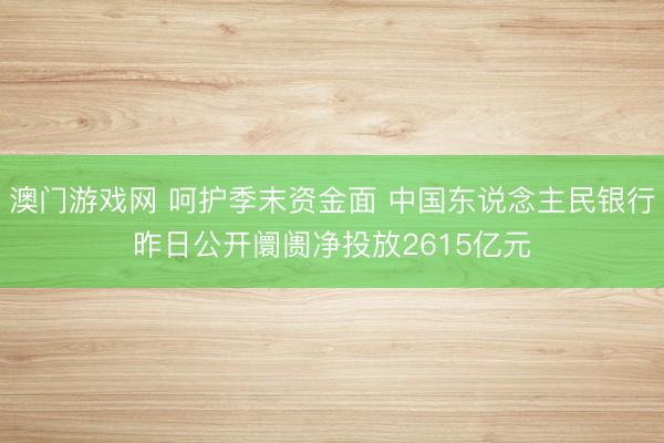 澳门游戏网 呵护季末资金面 中国东说念主民银行昨日公开阛阓净投放2615亿元