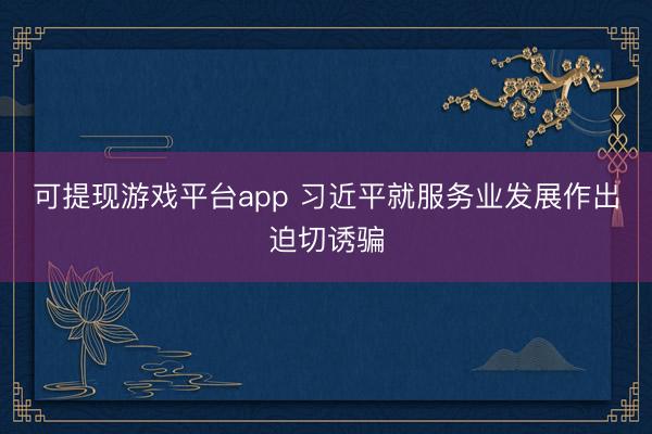 可提现游戏平台app 习近平就服务业发展作出迫切诱骗