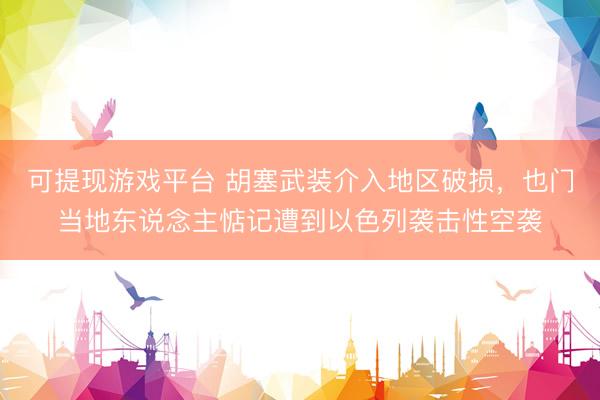 可提现游戏平台 胡塞武装介入地区破损，也门当地东说念主惦记遭到以色列袭击性空袭