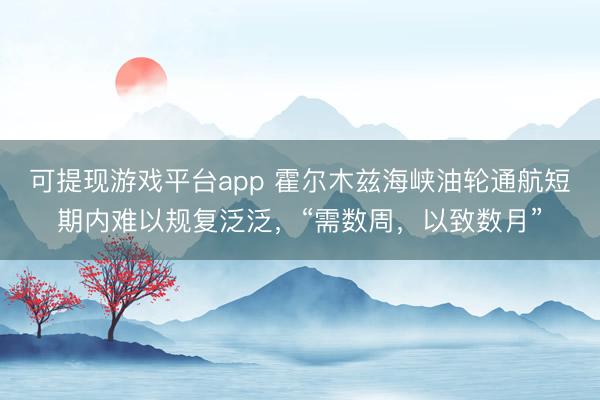 可提现游戏平台app 霍尔木兹海峡油轮通航短期内难以规复泛泛，“需数周，以致数月”