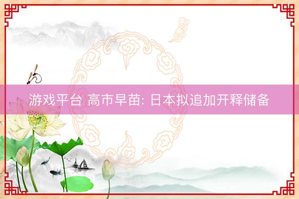 游戏平台 高市早苗: 日本拟追加开释储备
