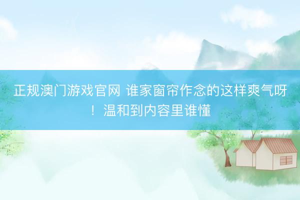 正规澳门游戏官网 谁家窗帘作念的这样爽气呀！温和到内容里谁懂