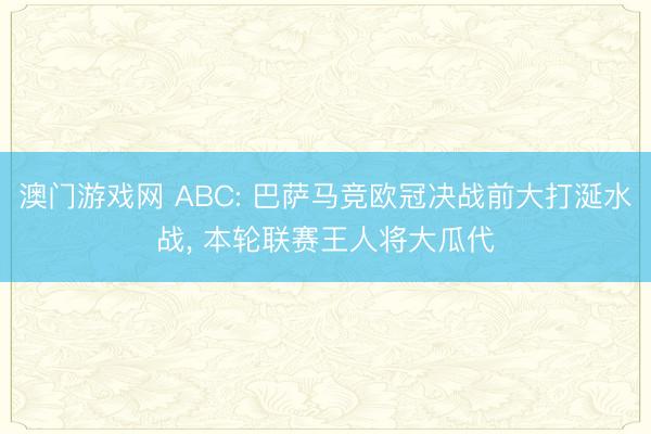 澳门游戏网 ABC: 巴萨马竞欧冠决战前大打涎水战, 本轮联赛王人将大瓜代