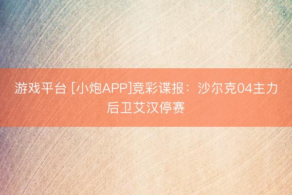 游戏平台 [小炮APP]竞彩谍报：沙尔克04主力后卫艾汉停赛