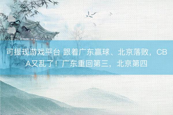 可提现游戏平台 跟着广东赢球、北京落败，CBA又乱了！广东重回第三，北京第四