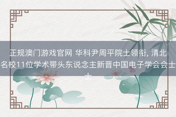 正规澳门游戏官网 华科尹周平院士领衔, 清北名校11位学术带头东说念主新晋中国电子学会会士