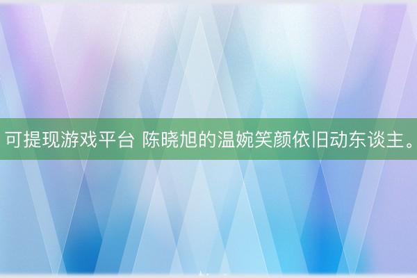 可提现游戏平台 陈晓旭的温婉笑颜依旧动东谈主。