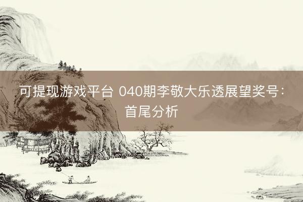可提现游戏平台 040期李敬大乐透展望奖号：首尾分析