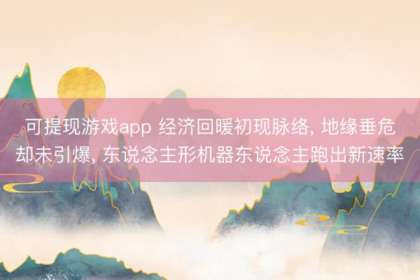 可提现游戏app 经济回暖初现脉络, 地缘垂危却未引爆, 东说念主形机器东说念主跑出新速率