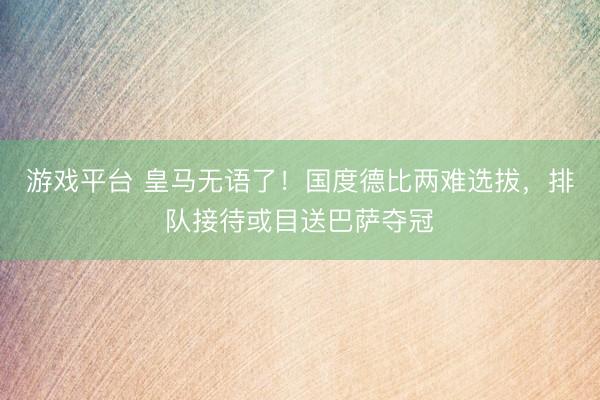 游戏平台 皇马无语了！国度德比两难选拔，排队接待或目送巴萨夺冠