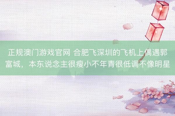 正规澳门游戏官网 合肥飞深圳的飞机上偶遇郭富城，本东说念主很瘦小不年青很低调不像明星