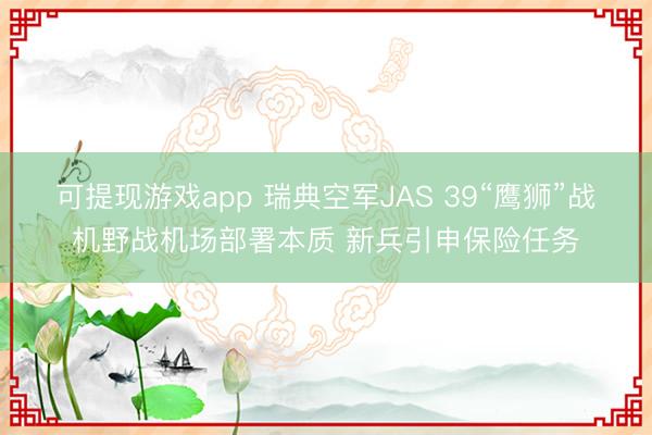 可提现游戏app 瑞典空军JAS 39“鹰狮”战机野战机场部署本质 新兵引申保险任务