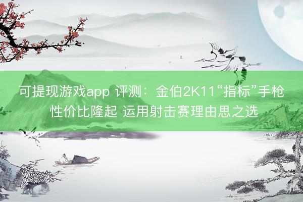 可提现游戏app 评测：金伯2K11“指标”手枪 性价比隆起 运用射击赛理由思之选