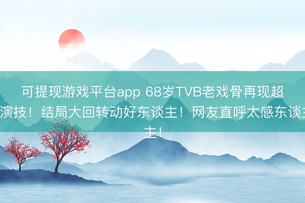 可提现游戏平台app 68岁TVB老戏骨再现超强演技！结局大回转动好东谈主！网友直呼太感东谈主！