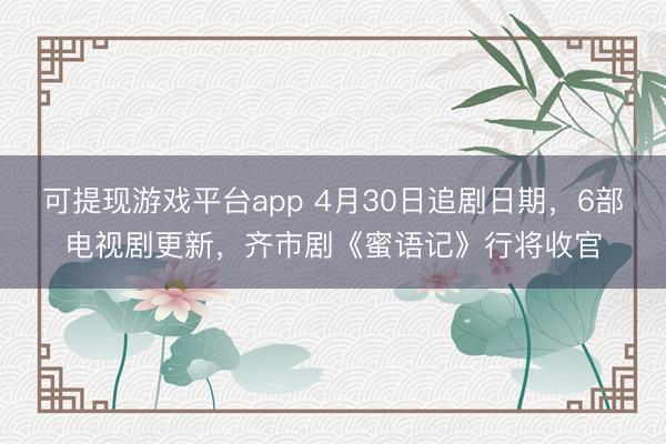 可提现游戏平台app 4月30日追剧日期，6部电视剧更新，齐市剧《蜜语记》行将收官
