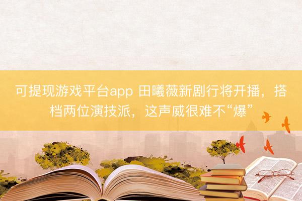 可提现游戏平台app 田曦薇新剧行将开播，搭档两位演技派，这声威很难不“爆”