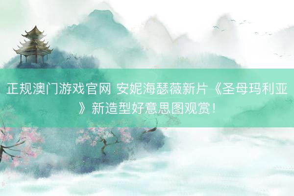 正规澳门游戏官网 安妮海瑟薇新片《圣母玛利亚》新造型好意思图观赏！
