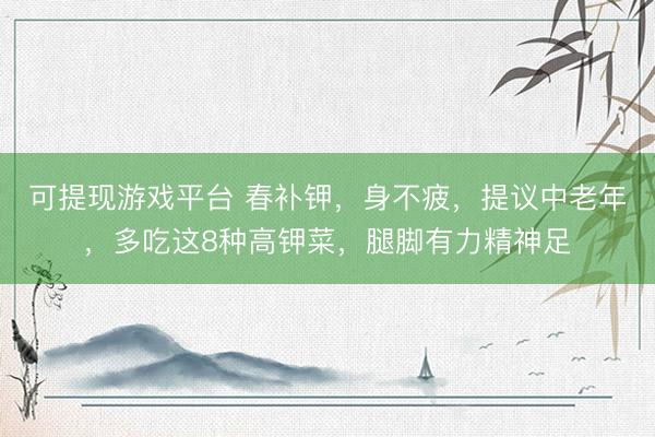 可提现游戏平台 春补钾，身不疲，提议中老年，多吃这8种高钾菜，腿脚有力精神足