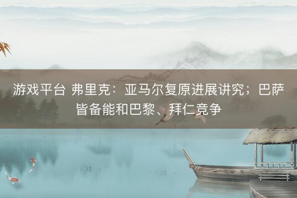 游戏平台 弗里克：亚马尔复原进展讲究；巴萨皆备能和巴黎、拜仁竞争