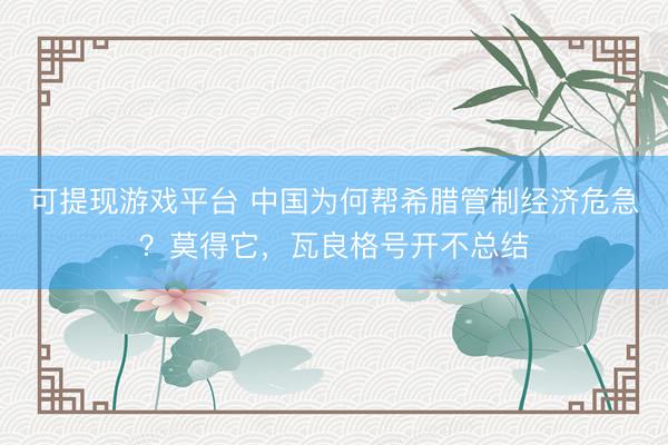 可提现游戏平台 中国为何帮希腊管制经济危急？莫得它，瓦良格号开不总结